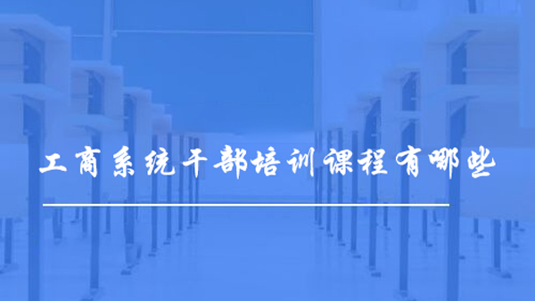 工商系統(tǒng)干部培訓(xùn)課程有哪些？