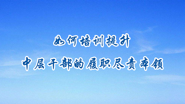 如何培訓(xùn)提升中層干部的履職盡責(zé)本領(lǐng)？